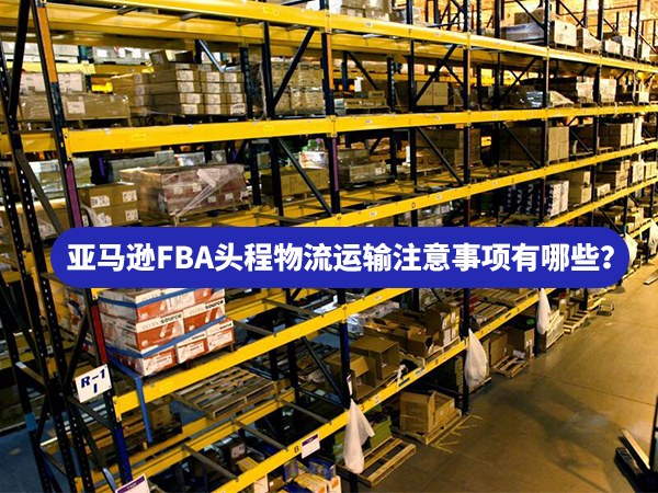 亞馬遜FBA頭程物流運輸注意事項有哪些？