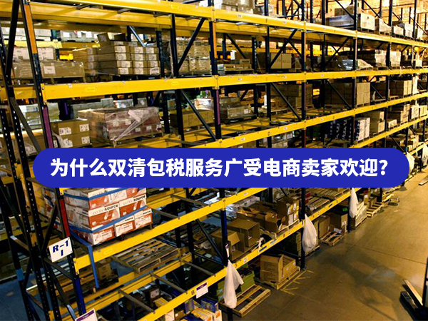 為什么雙清包稅到門服務(wù)廣受跨境電商賣家歡迎